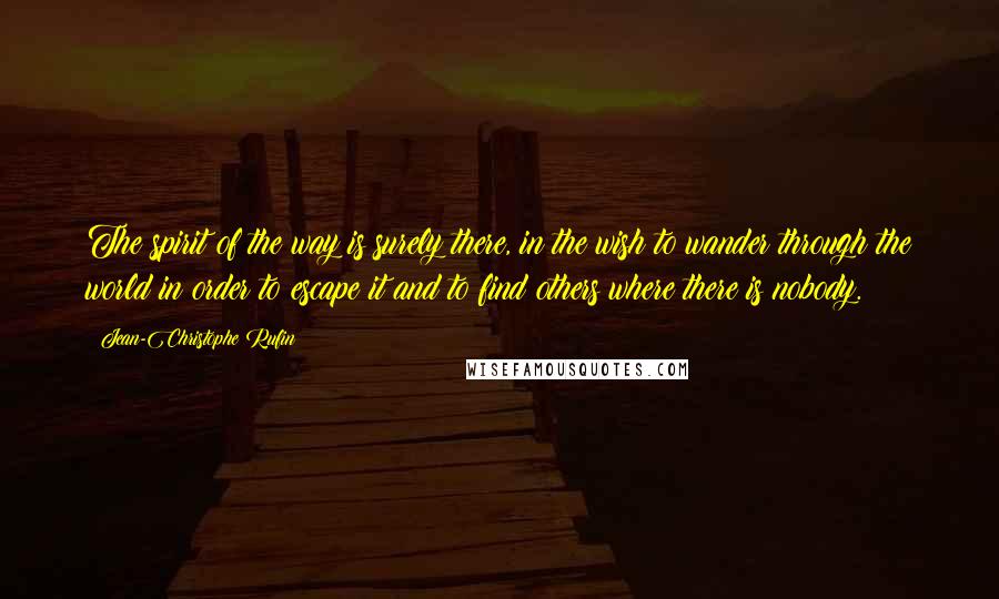 Jean-Christophe Rufin Quotes: The spirit of the way is surely there, in the wish to wander through the world in order to escape it and to find others where there is nobody.