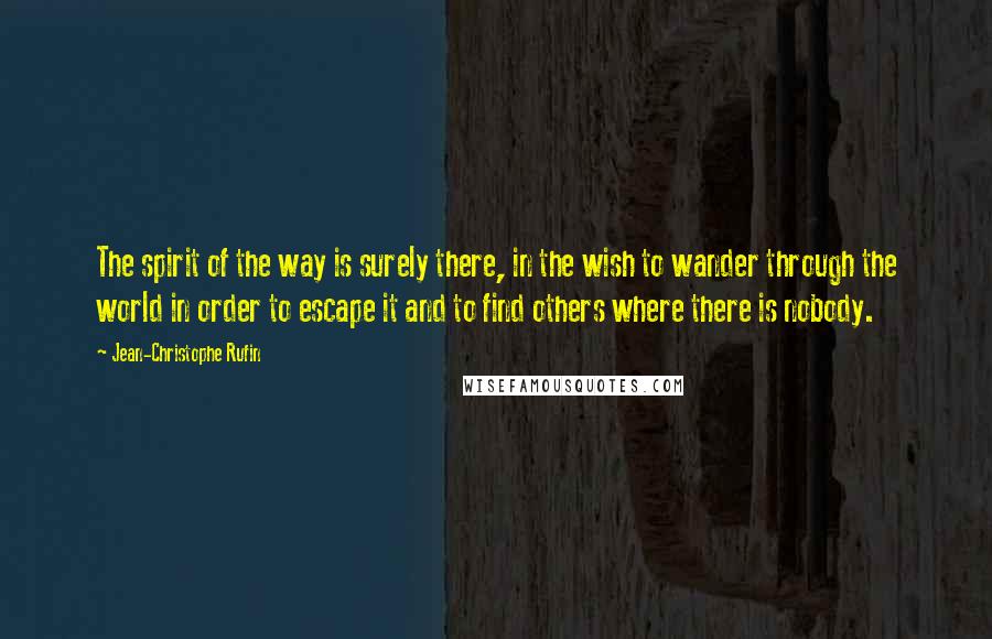 Jean-Christophe Rufin Quotes: The spirit of the way is surely there, in the wish to wander through the world in order to escape it and to find others where there is nobody.