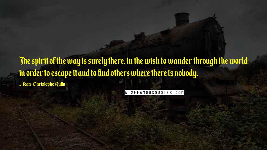 Jean-Christophe Rufin Quotes: The spirit of the way is surely there, in the wish to wander through the world in order to escape it and to find others where there is nobody.