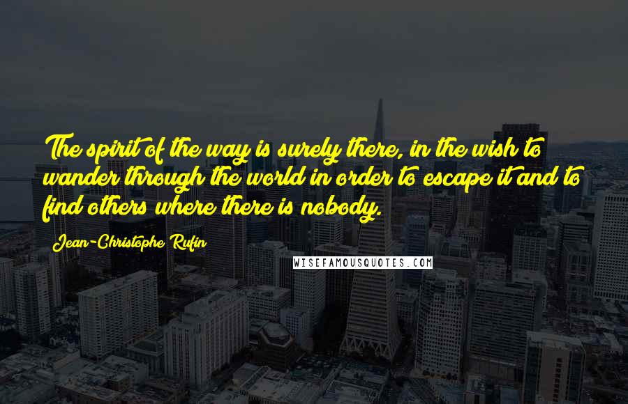 Jean-Christophe Rufin Quotes: The spirit of the way is surely there, in the wish to wander through the world in order to escape it and to find others where there is nobody.