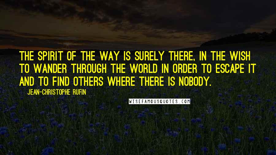 Jean-Christophe Rufin Quotes: The spirit of the way is surely there, in the wish to wander through the world in order to escape it and to find others where there is nobody.