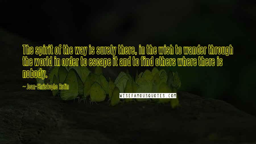 Jean-Christophe Rufin Quotes: The spirit of the way is surely there, in the wish to wander through the world in order to escape it and to find others where there is nobody.