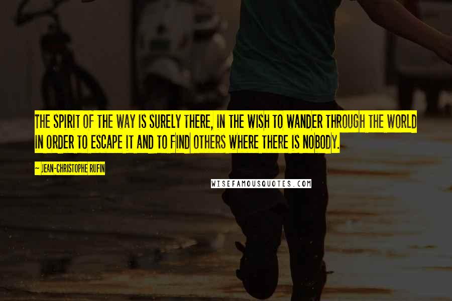 Jean-Christophe Rufin Quotes: The spirit of the way is surely there, in the wish to wander through the world in order to escape it and to find others where there is nobody.