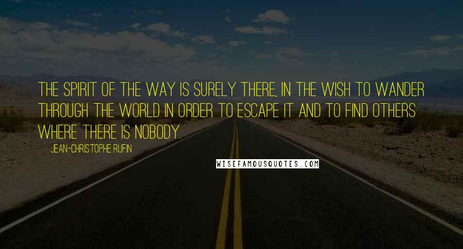 Jean-Christophe Rufin Quotes: The spirit of the way is surely there, in the wish to wander through the world in order to escape it and to find others where there is nobody.