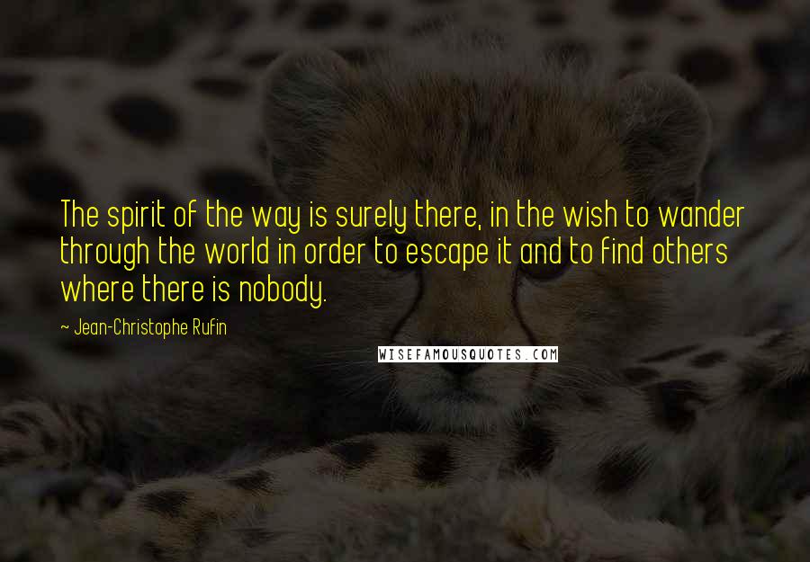 Jean-Christophe Rufin Quotes: The spirit of the way is surely there, in the wish to wander through the world in order to escape it and to find others where there is nobody.