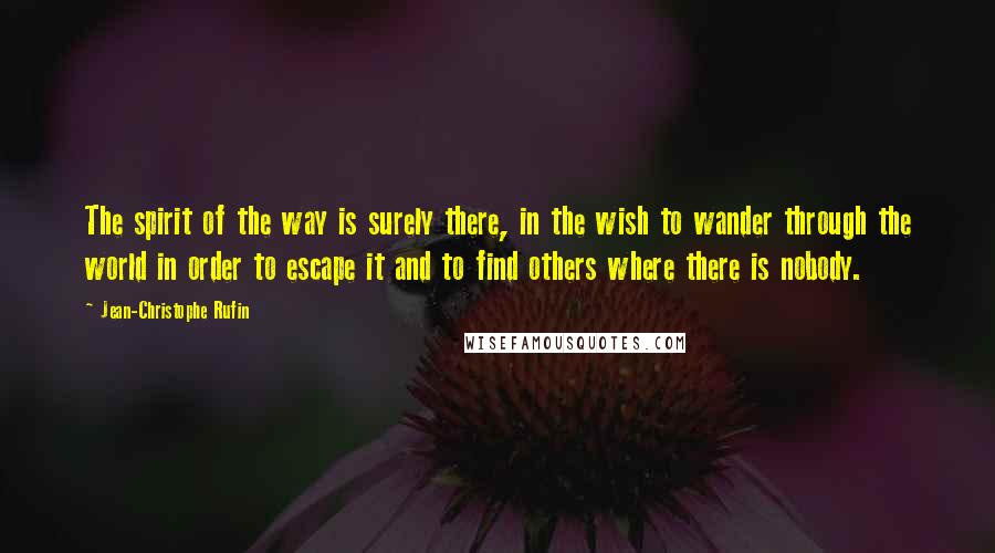 Jean-Christophe Rufin Quotes: The spirit of the way is surely there, in the wish to wander through the world in order to escape it and to find others where there is nobody.