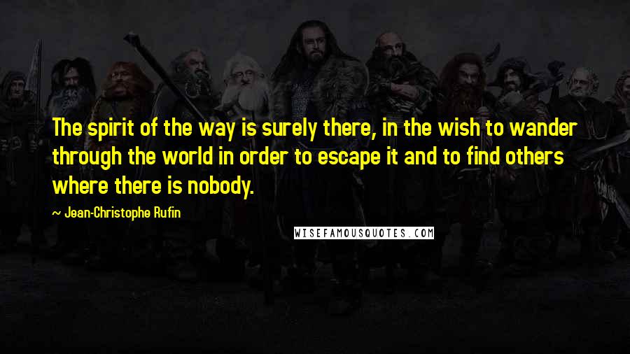 Jean-Christophe Rufin Quotes: The spirit of the way is surely there, in the wish to wander through the world in order to escape it and to find others where there is nobody.