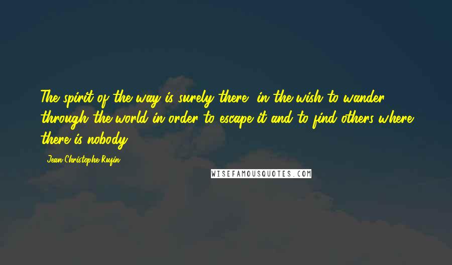 Jean-Christophe Rufin Quotes: The spirit of the way is surely there, in the wish to wander through the world in order to escape it and to find others where there is nobody.