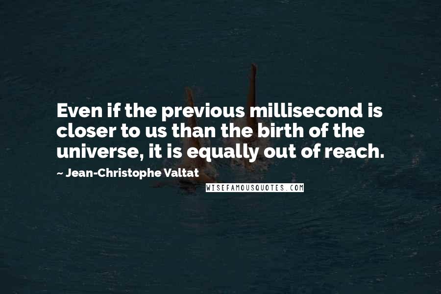 Jean-Christophe Valtat Quotes: Even if the previous millisecond is closer to us than the birth of the universe, it is equally out of reach.