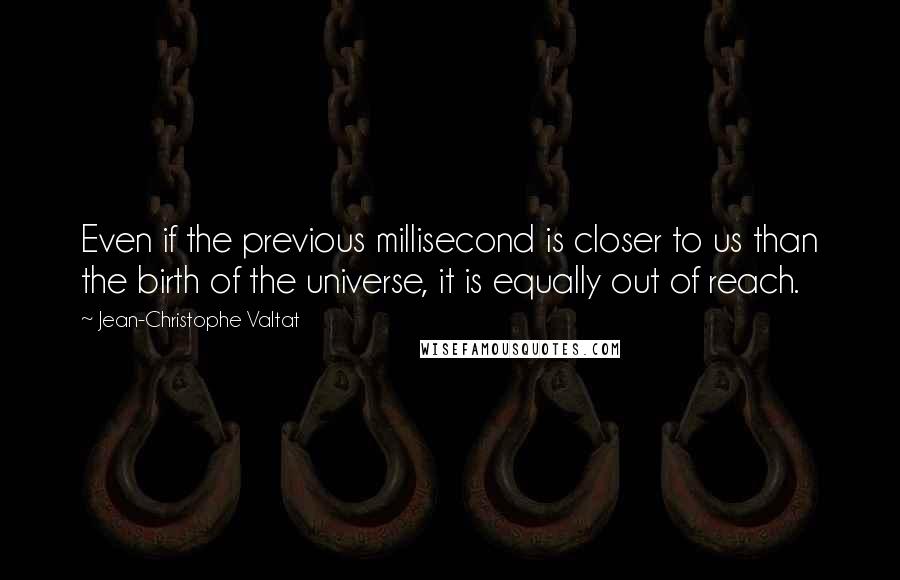 Jean-Christophe Valtat Quotes: Even if the previous millisecond is closer to us than the birth of the universe, it is equally out of reach.