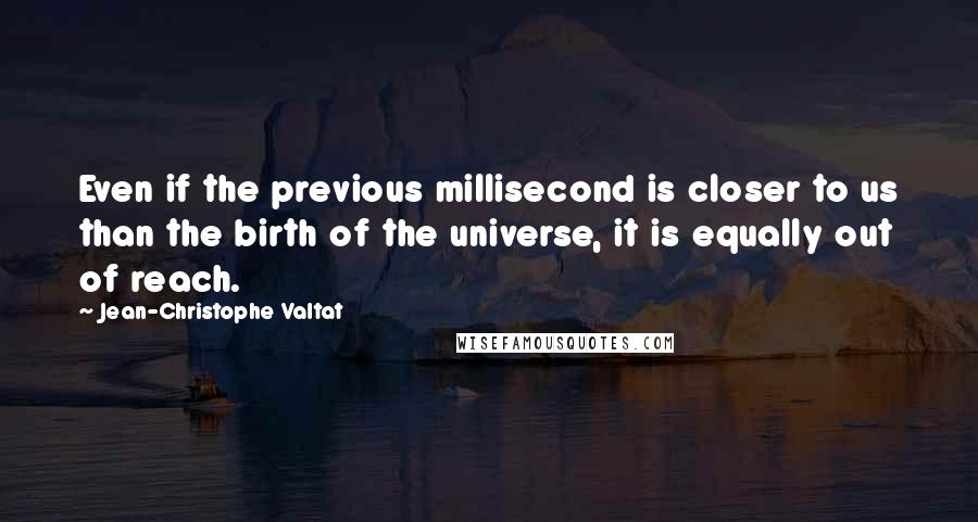 Jean-Christophe Valtat Quotes: Even if the previous millisecond is closer to us than the birth of the universe, it is equally out of reach.