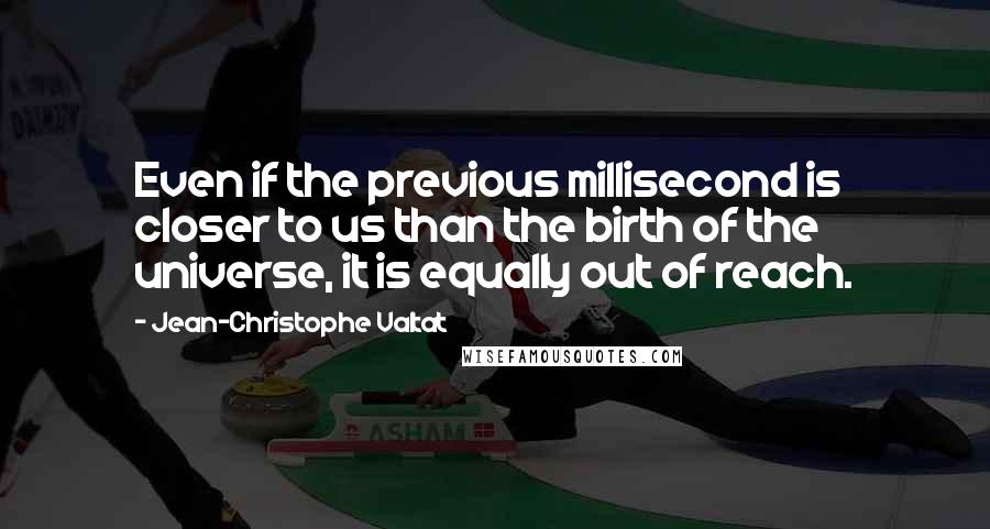 Jean-Christophe Valtat Quotes: Even if the previous millisecond is closer to us than the birth of the universe, it is equally out of reach.