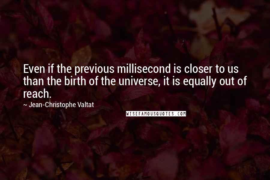 Jean-Christophe Valtat Quotes: Even if the previous millisecond is closer to us than the birth of the universe, it is equally out of reach.