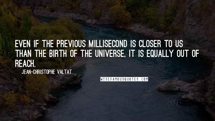 Jean-Christophe Valtat Quotes: Even if the previous millisecond is closer to us than the birth of the universe, it is equally out of reach.