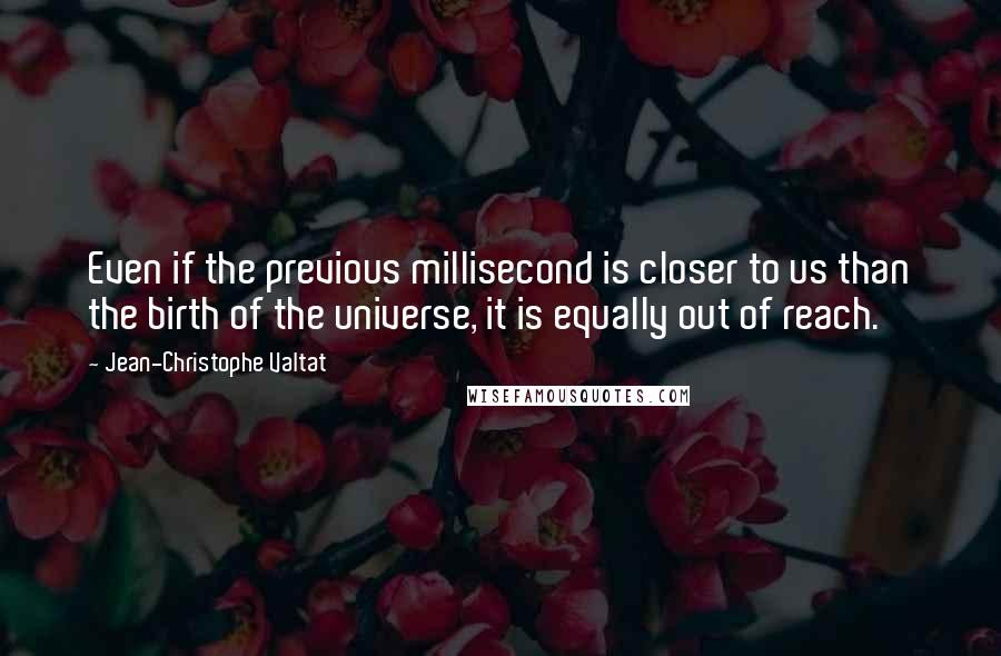 Jean-Christophe Valtat Quotes: Even if the previous millisecond is closer to us than the birth of the universe, it is equally out of reach.
