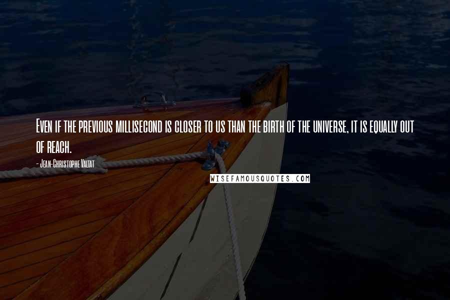 Jean-Christophe Valtat Quotes: Even if the previous millisecond is closer to us than the birth of the universe, it is equally out of reach.