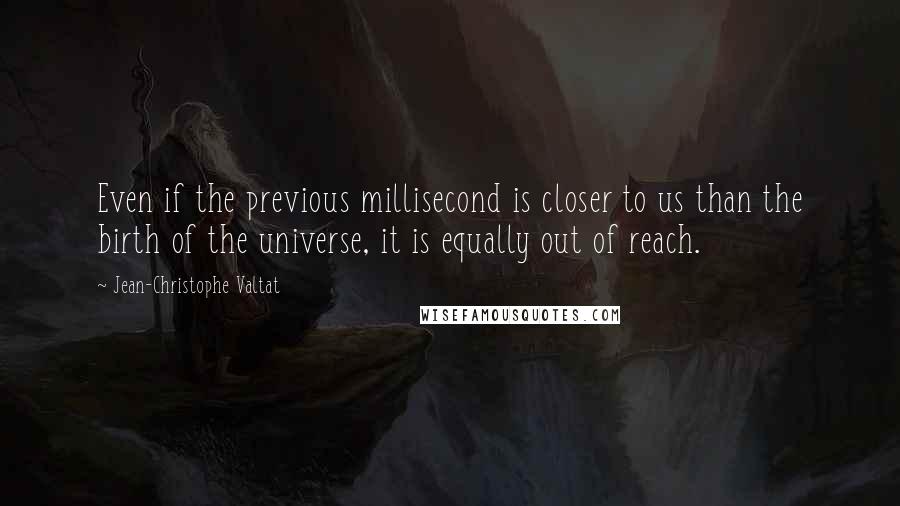 Jean-Christophe Valtat Quotes: Even if the previous millisecond is closer to us than the birth of the universe, it is equally out of reach.