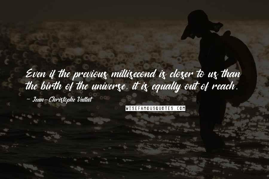 Jean-Christophe Valtat Quotes: Even if the previous millisecond is closer to us than the birth of the universe, it is equally out of reach.