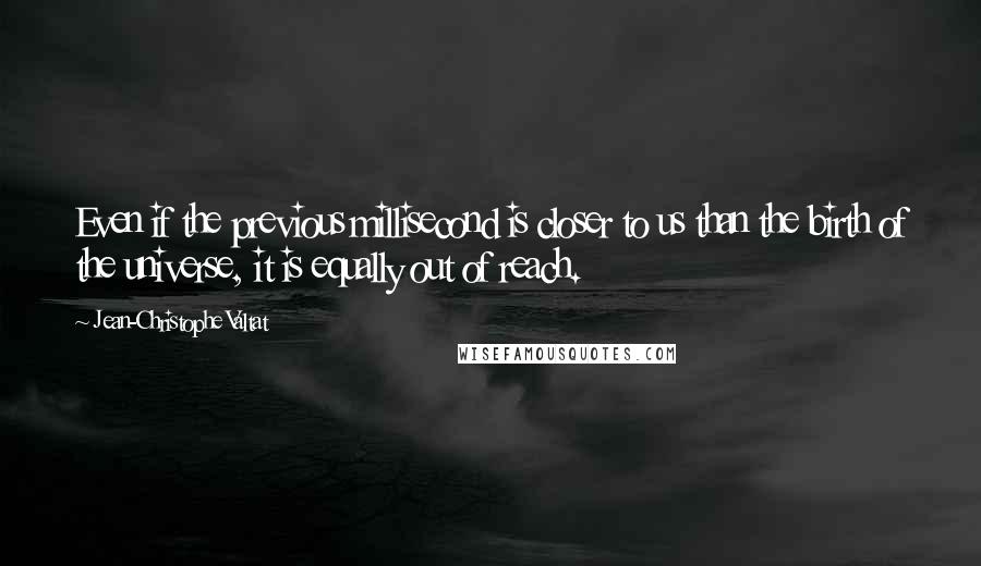 Jean-Christophe Valtat Quotes: Even if the previous millisecond is closer to us than the birth of the universe, it is equally out of reach.