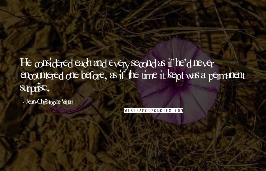 Jean-Christophe Valtat Quotes: He considered each and every second as if he'd never encountered one before, as if the time it kept was a permanent surprise.