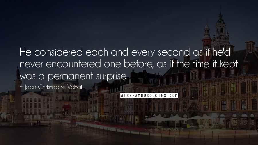 Jean-Christophe Valtat Quotes: He considered each and every second as if he'd never encountered one before, as if the time it kept was a permanent surprise.