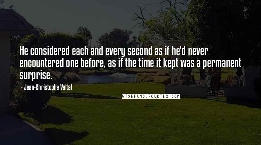 Jean-Christophe Valtat Quotes: He considered each and every second as if he'd never encountered one before, as if the time it kept was a permanent surprise.