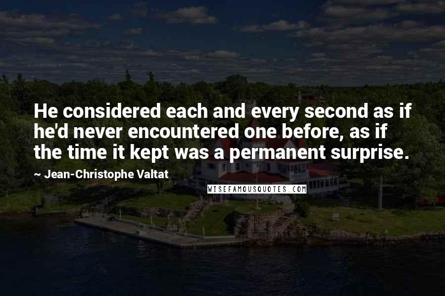 Jean-Christophe Valtat Quotes: He considered each and every second as if he'd never encountered one before, as if the time it kept was a permanent surprise.