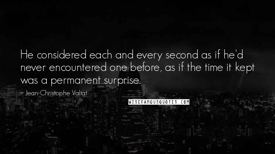 Jean-Christophe Valtat Quotes: He considered each and every second as if he'd never encountered one before, as if the time it kept was a permanent surprise.