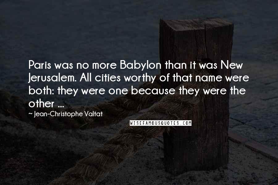 Jean-Christophe Valtat Quotes: Paris was no more Babylon than it was New Jerusalem. All cities worthy of that name were both: they were one because they were the other ...