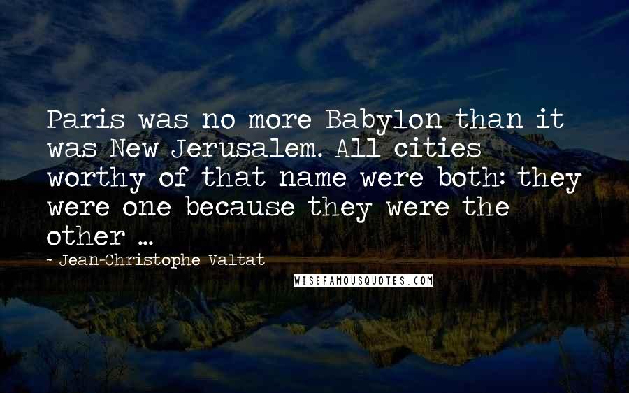 Jean-Christophe Valtat Quotes: Paris was no more Babylon than it was New Jerusalem. All cities worthy of that name were both: they were one because they were the other ...