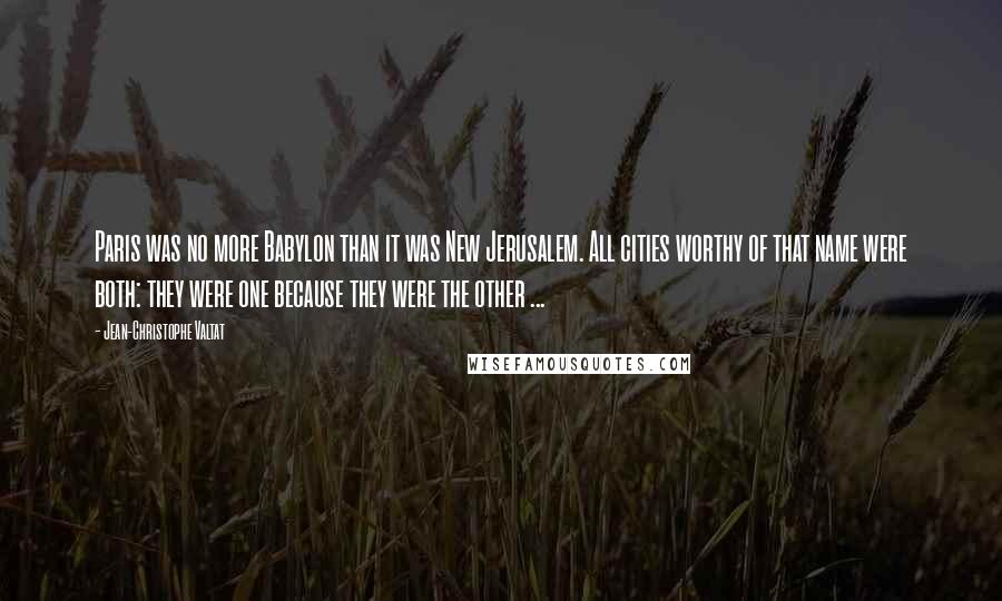 Jean-Christophe Valtat Quotes: Paris was no more Babylon than it was New Jerusalem. All cities worthy of that name were both: they were one because they were the other ...