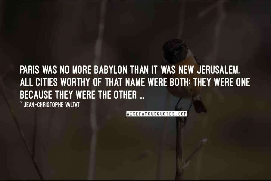 Jean-Christophe Valtat Quotes: Paris was no more Babylon than it was New Jerusalem. All cities worthy of that name were both: they were one because they were the other ...