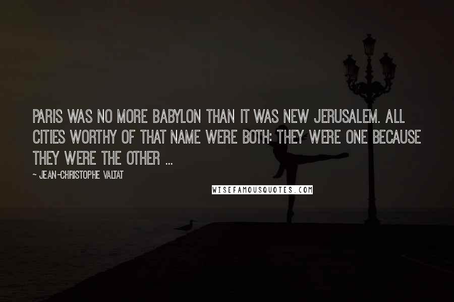 Jean-Christophe Valtat Quotes: Paris was no more Babylon than it was New Jerusalem. All cities worthy of that name were both: they were one because they were the other ...