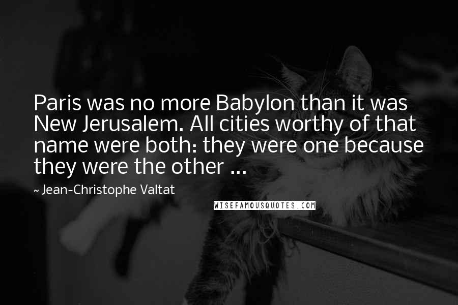 Jean-Christophe Valtat Quotes: Paris was no more Babylon than it was New Jerusalem. All cities worthy of that name were both: they were one because they were the other ...