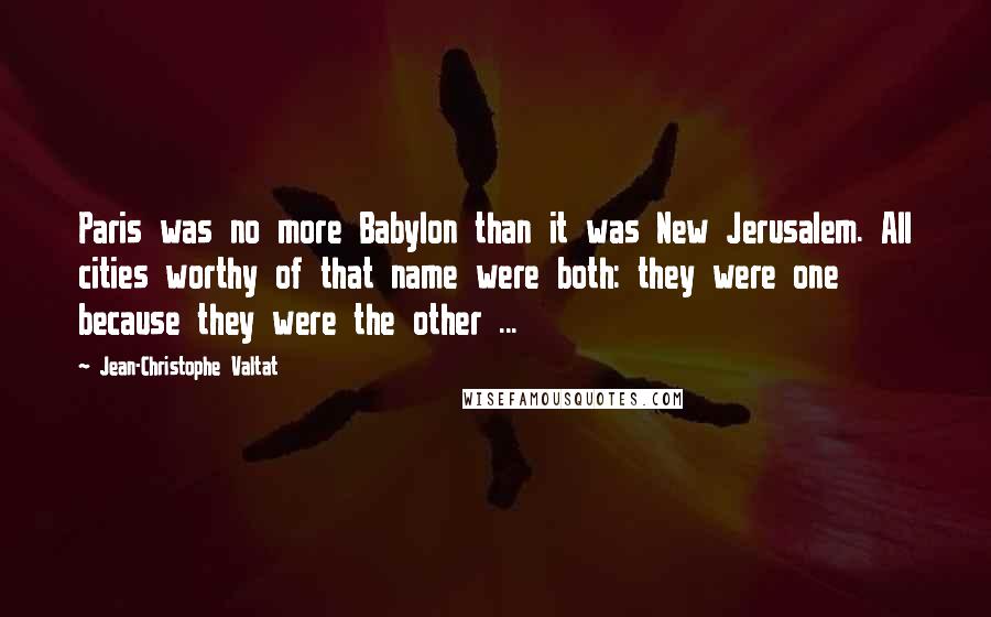 Jean-Christophe Valtat Quotes: Paris was no more Babylon than it was New Jerusalem. All cities worthy of that name were both: they were one because they were the other ...