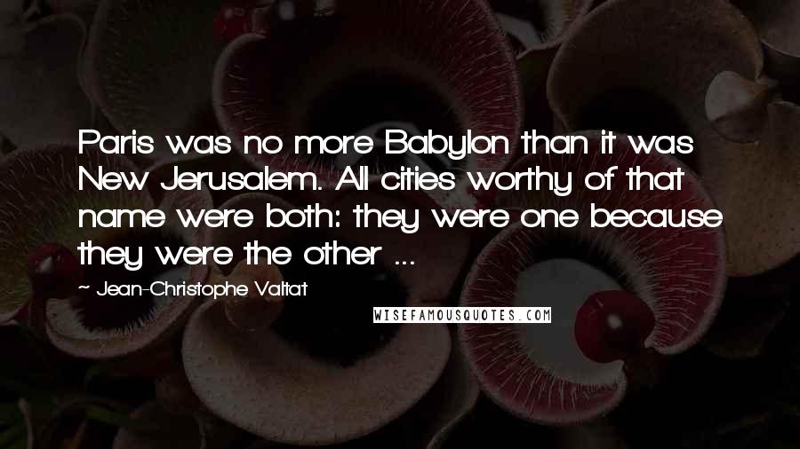 Jean-Christophe Valtat Quotes: Paris was no more Babylon than it was New Jerusalem. All cities worthy of that name were both: they were one because they were the other ...