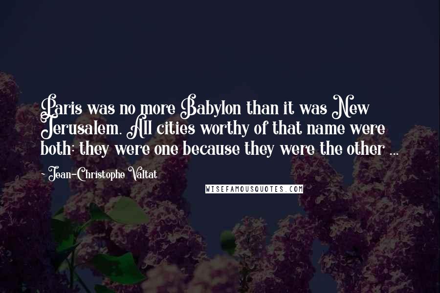 Jean-Christophe Valtat Quotes: Paris was no more Babylon than it was New Jerusalem. All cities worthy of that name were both: they were one because they were the other ...