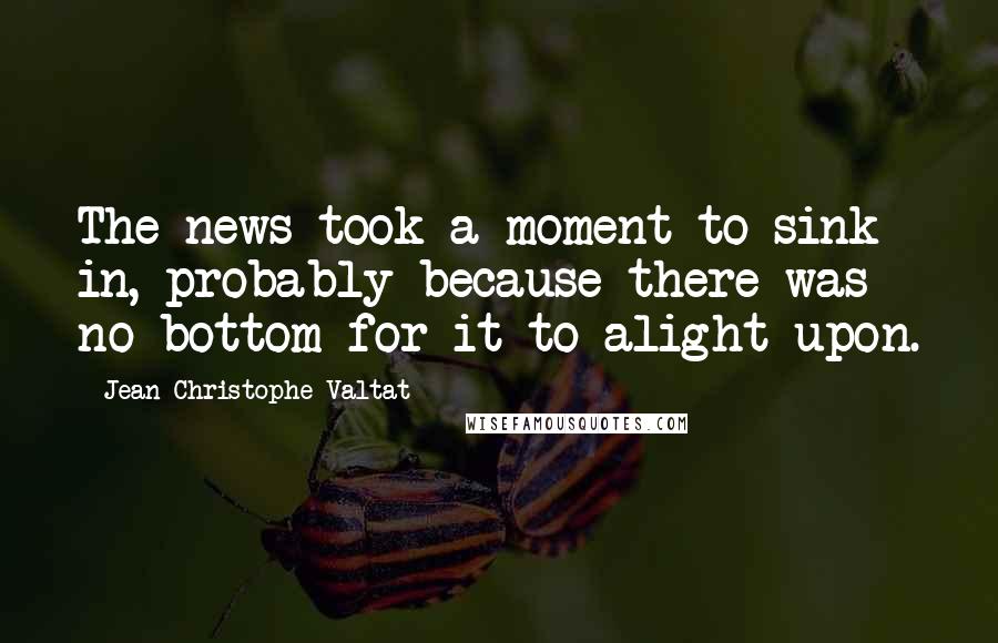 Jean-Christophe Valtat Quotes: The news took a moment to sink in, probably because there was no bottom for it to alight upon.