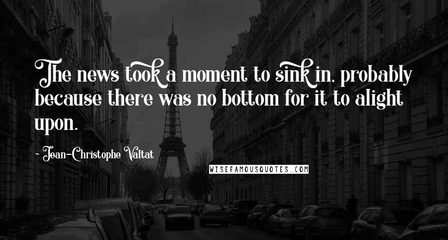 Jean-Christophe Valtat Quotes: The news took a moment to sink in, probably because there was no bottom for it to alight upon.