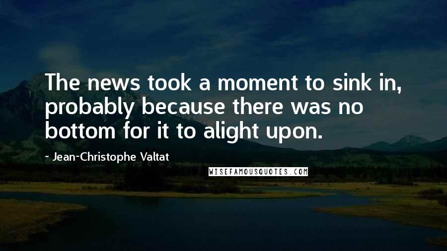 Jean-Christophe Valtat Quotes: The news took a moment to sink in, probably because there was no bottom for it to alight upon.