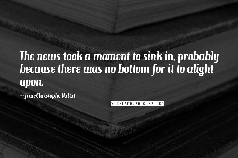 Jean-Christophe Valtat Quotes: The news took a moment to sink in, probably because there was no bottom for it to alight upon.