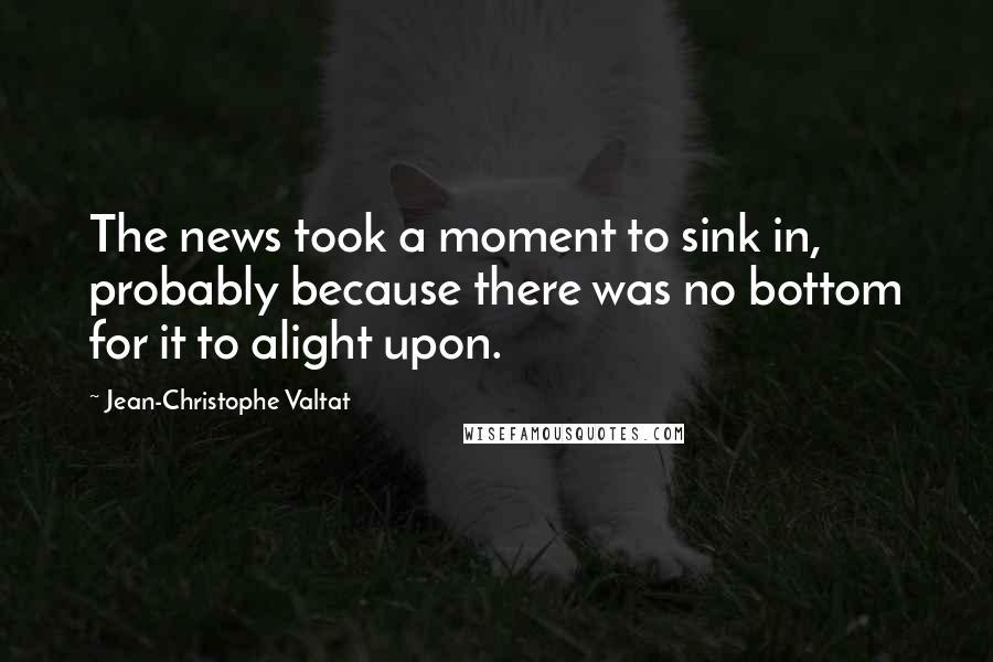 Jean-Christophe Valtat Quotes: The news took a moment to sink in, probably because there was no bottom for it to alight upon.