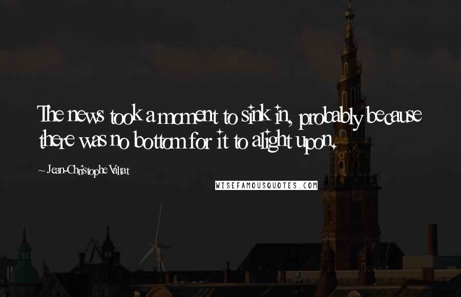 Jean-Christophe Valtat Quotes: The news took a moment to sink in, probably because there was no bottom for it to alight upon.