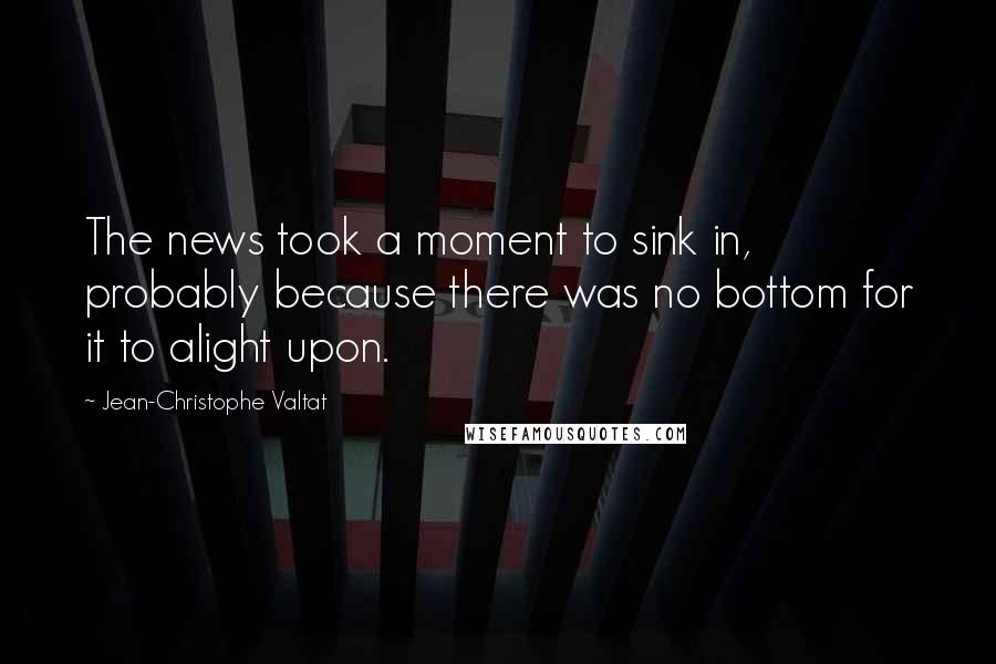 Jean-Christophe Valtat Quotes: The news took a moment to sink in, probably because there was no bottom for it to alight upon.