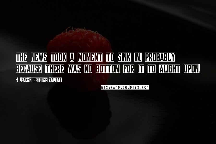 Jean-Christophe Valtat Quotes: The news took a moment to sink in, probably because there was no bottom for it to alight upon.
