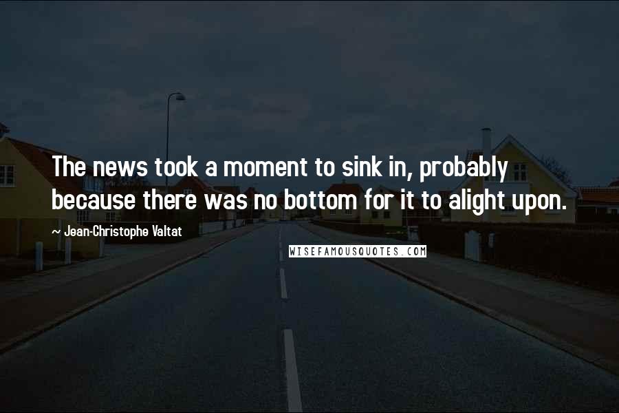 Jean-Christophe Valtat Quotes: The news took a moment to sink in, probably because there was no bottom for it to alight upon.