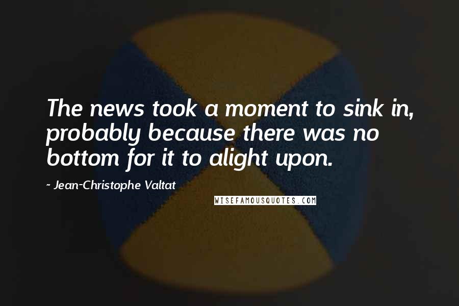 Jean-Christophe Valtat Quotes: The news took a moment to sink in, probably because there was no bottom for it to alight upon.