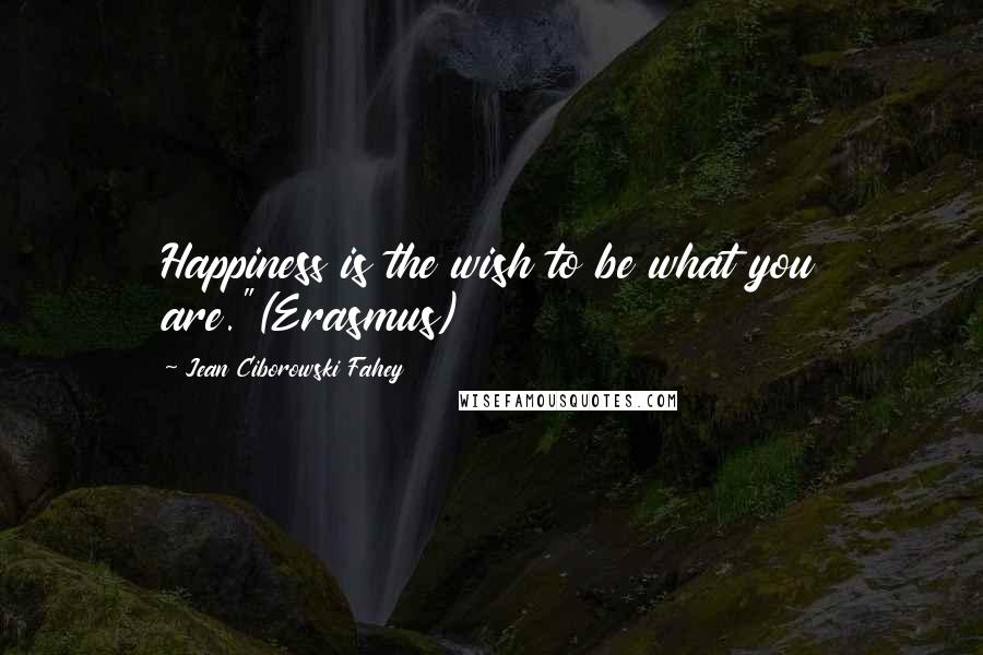 Jean Ciborowski Fahey Quotes: Happiness is the wish to be what you are."(Erasmus)