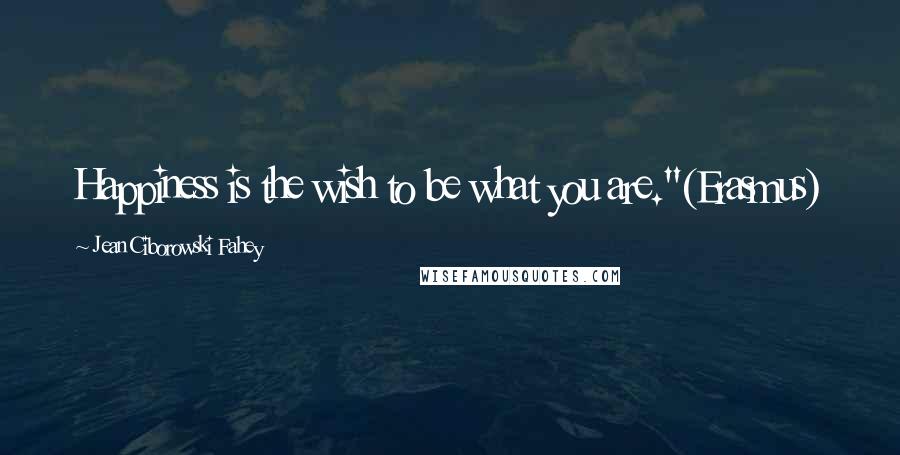 Jean Ciborowski Fahey Quotes: Happiness is the wish to be what you are."(Erasmus)