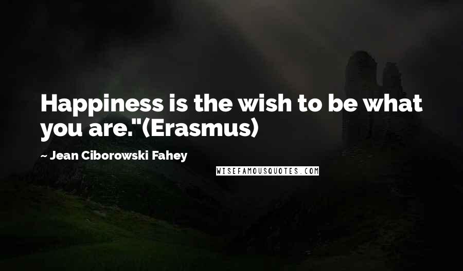 Jean Ciborowski Fahey Quotes: Happiness is the wish to be what you are."(Erasmus)